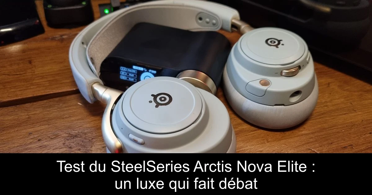 Test du SteelSeries Arctis Nova Elite : un luxe qui fait débat