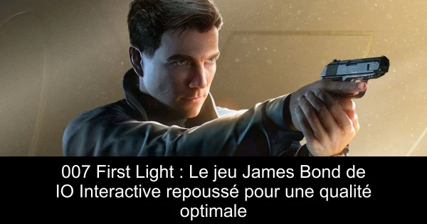 007 First Light : Le jeu James Bond de IO Interactive repoussé pour une qualité optimale