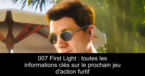 007 First Light : toutes les informations clés sur le prochain jeu d'action furtif