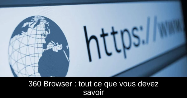 360 Browser : tout ce que vous devez savoir