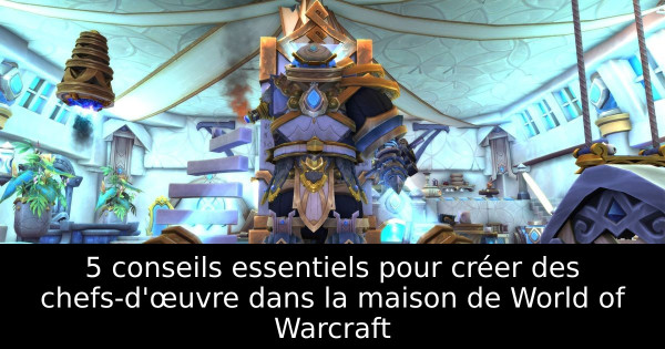 5 conseils essentiels pour créer des chefs-d'œuvre dans la maison de World of Warcraft