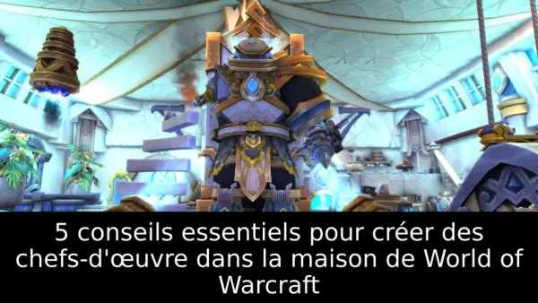 5 conseils essentiels pour créer des chefs-d'œuvre dans la maison de World of Warcraft