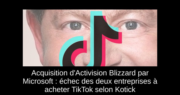 Acquisition d'Activision Blizzard par Microsoft : échec des deux entreprises à acheter TikTok selon Kotick