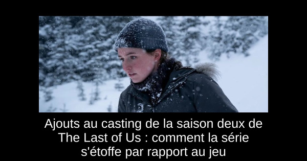 Ajouts au casting de la saison deux de The Last of Us : comment la série s'étoffe par rapport au jeu