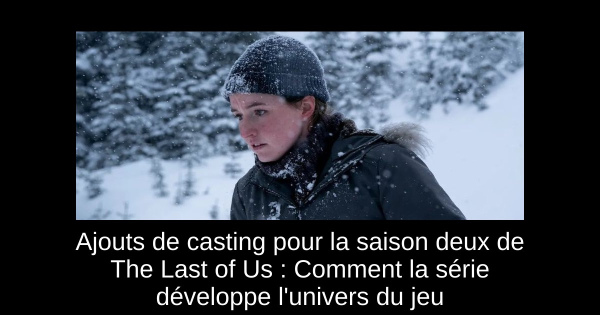 Ajouts de casting pour la saison deux de The Last of Us : Comment la série développe l'univers du jeu