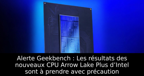 Alerte Geekbench : Les résultats des nouveaux CPU Arrow Lake Plus d’Intel sont à prendre avec précaution