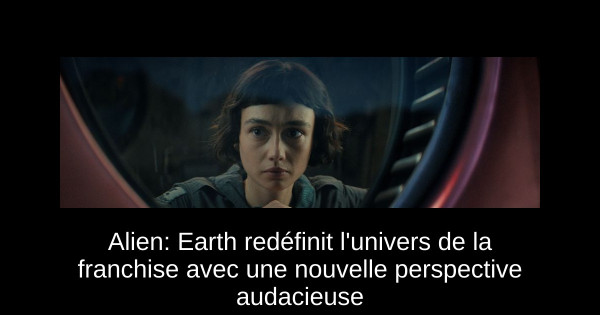 Alien: Earth redéfinit l'univers de la franchise avec une nouvelle perspective audacieuse