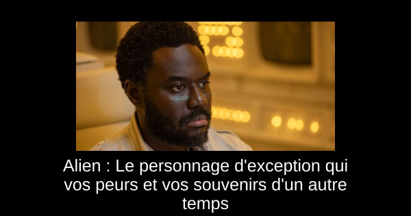 Alien : Le personnage d'exception qui vos peurs et vos souvenirs d'un autre temps
