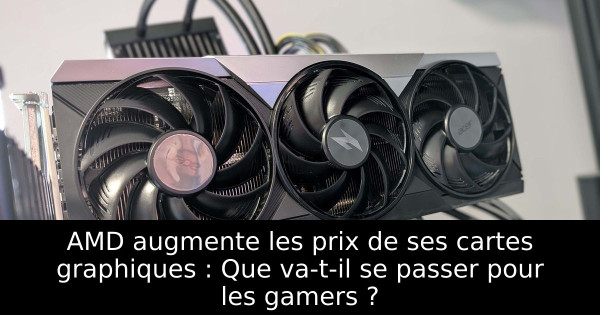 AMD augmente les prix de ses cartes graphiques : Que va-t-il se passer pour les gamers ?