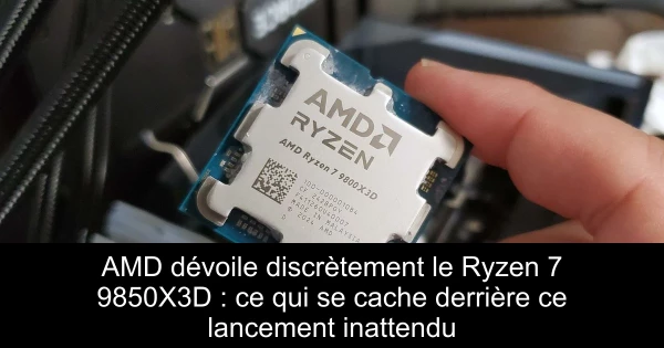 AMD dévoile discrètement le Ryzen 7 9850X3D : ce qui se cache derrière ce lancement inattendu