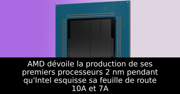 AMD dévoile la production de ses premiers processeurs 2 nm pendant qu'Intel esquisse sa feuille de route 10A et 7A