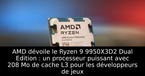 AMD dévoile le Ryzen 9 9950X3D2 Dual Edition : un processeur puissant avec 208 Mo de cache L3 pour les développeurs de jeux