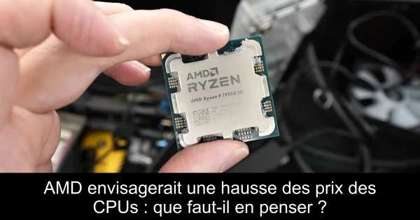 AMD envisagerait une hausse des prix des CPUs : que faut-il en penser ?