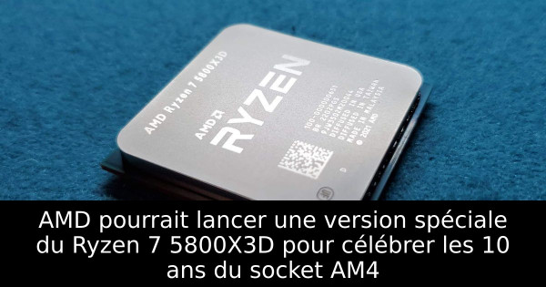 AMD pourrait lancer une version spéciale du Ryzen 7 5800X3D pour célébrer les 10 ans du socket AM4