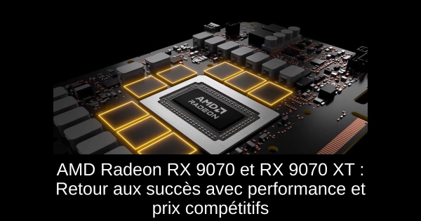 AMD Radeon RX 9070 et RX 9070 XT : Retour aux succès avec performance et prix compétitifs