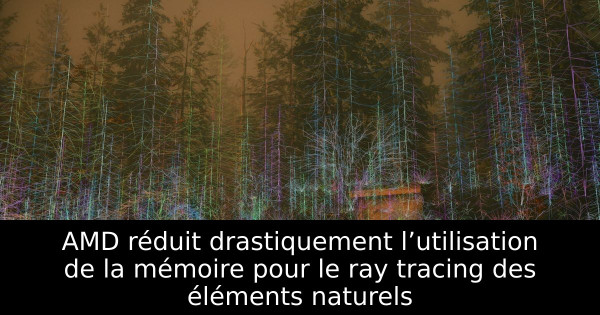 AMD réduit drastiquement l’utilisation de la mémoire pour le ray tracing des éléments naturels