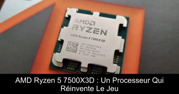 AMD Ryzen 5 7500X3D : Un Processeur Qui Réinvente Le Jeu