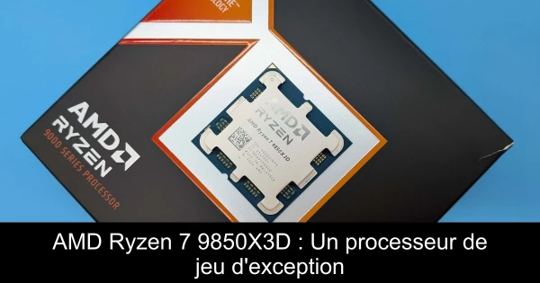 AMD Ryzen 7 9850X3D : Un processeur de jeu d'exception
