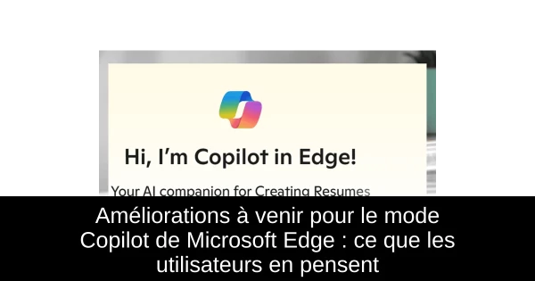 Améliorations à venir pour le mode Copilot de Microsoft Edge : ce que les utilisateurs en pensent