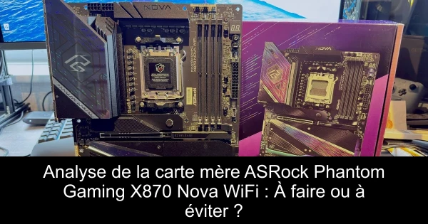 Analyse de la carte mère ASRock Phantom Gaming X870 Nova WiFi : À faire ou à éviter ?