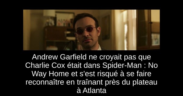 Andrew Garfield ne croyait pas que Charlie Cox était dans Spider-Man : No Way Home et s'est risqué à se faire reconnaître en traînant près du plateau à Atlanta