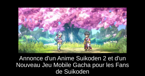 Annonce d'un Anime Suikoden 2 et d'un Nouveau Jeu Mobile Gacha pour les Fans de Suikoden
