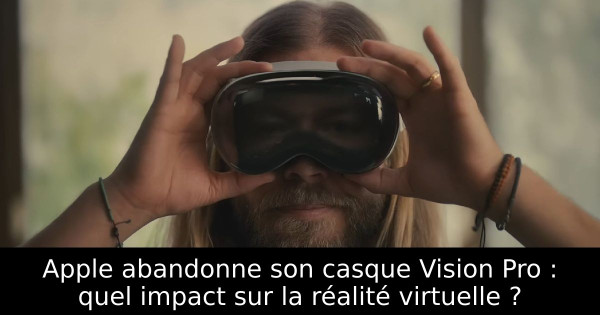 Apple abandonne son casque Vision Pro : quel impact sur la réalité virtuelle ?