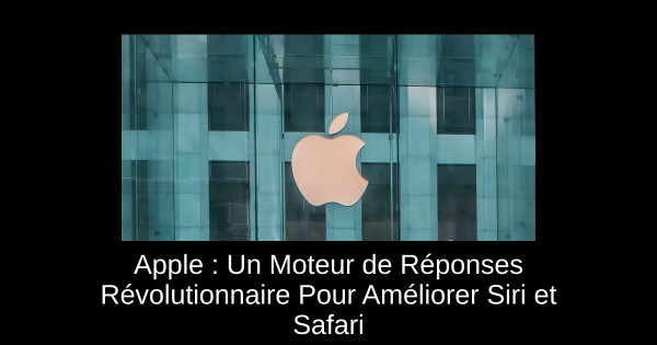 Apple : Un Moteur de Réponses Révolutionnaire Pour Améliorer Siri et Safari