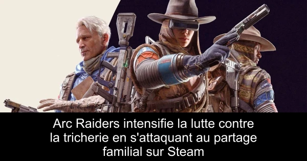 Arc Raiders intensifie la lutte contre la tricherie en s'attaquant au partage familial sur Steam