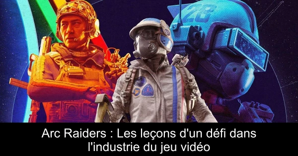 Arc Raiders : Les leçons d'un défi dans l'industrie du jeu vidéo