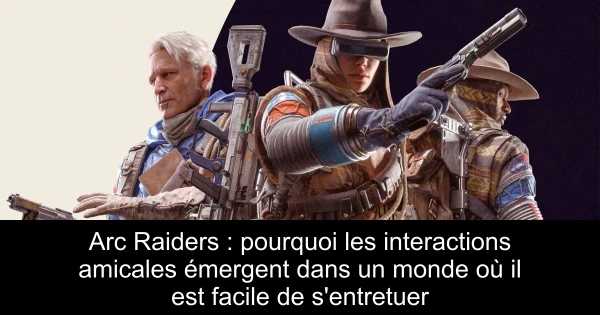 Arc Raiders : pourquoi les interactions amicales émergent dans un monde où il est facile de s'entretuer