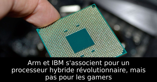 Arm et IBM s'associent pour un processeur hybride révolutionnaire, mais pas pour les gamers