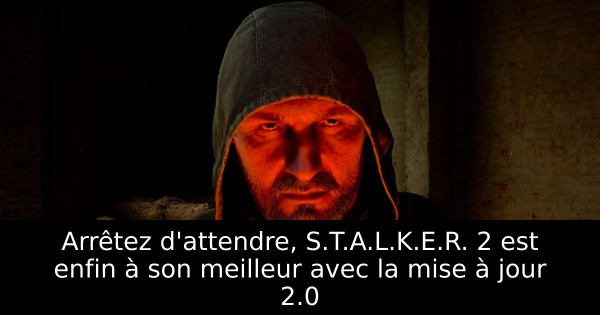Arrêtez d'attendre, S.T.A.L.K.E.R. 2 est enfin à son meilleur avec la mise à jour 2.0