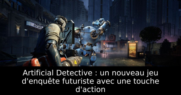 Artificial Detective : un nouveau jeu d'enquête futuriste avec une touche d'action