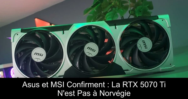 Asus et MSI Confirment : La RTX 5070 Ti N'est Pas à Norvégie