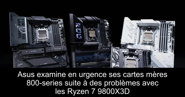 Asus examine en urgence ses cartes mères 800-series suite à des problèmes avec les Ryzen 7 9800X3D