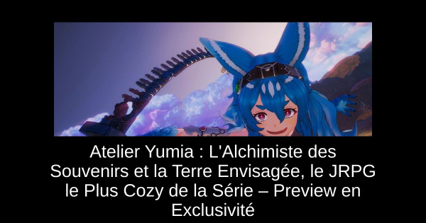 Atelier Yumia : L'Alchimiste des Souvenirs et la Terre Envisagée, le JRPG le Plus Cozy de la Série – Preview en Exclusivité
