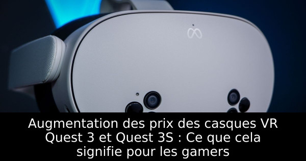 Augmentation des prix des casques VR Quest 3 et Quest 3S : Ce que cela signifie pour les gamers