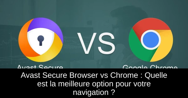 Avast Secure Browser vs Chrome : Quelle est la meilleure option pour votre navigation ?