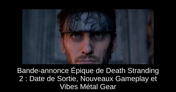 Bande-annonce Épique de Death Stranding 2 : Date de Sortie, Nouveaux Gameplay et Vibes Métal Gear