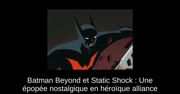 Batman Beyond et Static Shock : Une épopée nostalgique en héroïque alliance