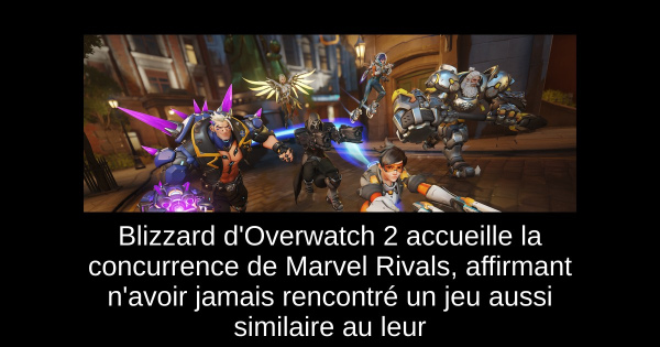 Blizzard d'Overwatch 2 accueille la concurrence de Marvel Rivals, affirmant n'avoir jamais rencontré un jeu aussi similaire au leur