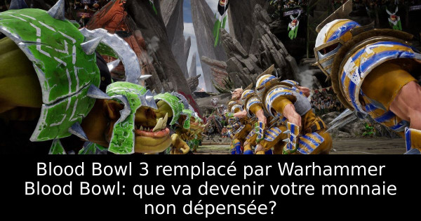Blood Bowl 3 remplacé par Warhammer Blood Bowl: que va devenir votre monnaie non dépensée?