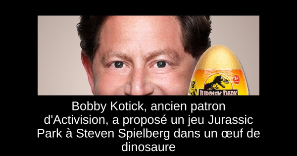 Bobby Kotick, ancien patron d'Activision, a proposé un jeu Jurassic Park à Steven Spielberg dans un œuf de dinosaure