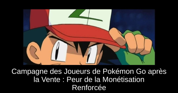 Campagne des Joueurs de Pokémon Go après la Vente : Peur de la Monétisation Renforcée