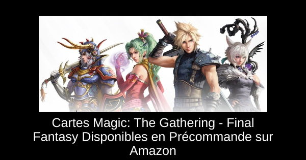 Cartes Magic: The Gathering - Final Fantasy Disponibles en Précommande sur Amazon