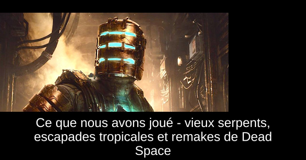 Ce que nous avons joué - vieux serpents, escapades tropicales et remakes de Dead Space