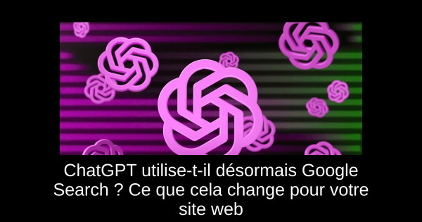 ChatGPT utilise-t-il désormais Google Search ? Ce que cela change pour votre site web