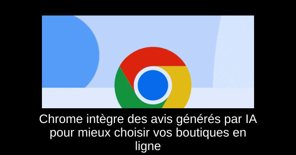 Chrome intègre des avis générés par IA pour mieux choisir vos boutiques en ligne