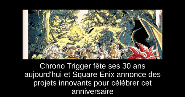 Chrono Trigger fête ses 30 ans aujourd'hui et Square Enix annonce des projets innovants pour célébrer cet anniversaire